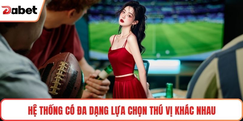 Hệ thống có đa dạng lựa chọn thú vị khác nhau